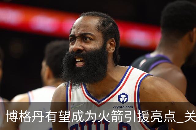 博格丹有望成为火箭引援亮点 关键在于健康与使用